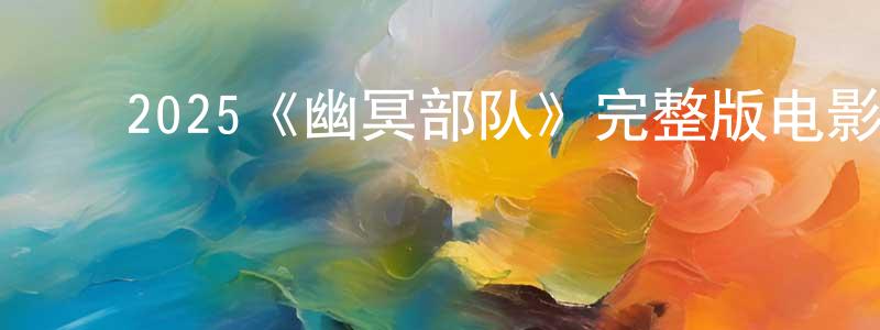 ﻿陈化东发布﻿2025《幽冥部队》完整版电影/在线观看/百度云-美剧天堂